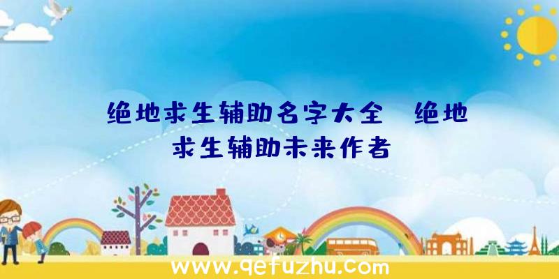 「绝地求生辅助名字大全」|绝地求生辅助未来作者